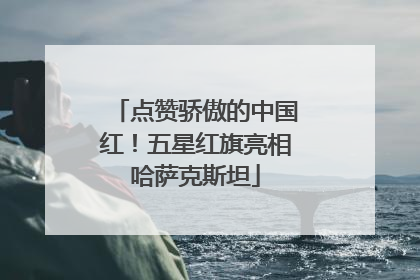点赞骄傲的中国红！五星红旗亮相哈萨克斯坦
